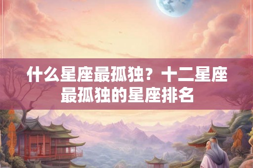 什么星座最孤独？十二星座最孤独的星座排名