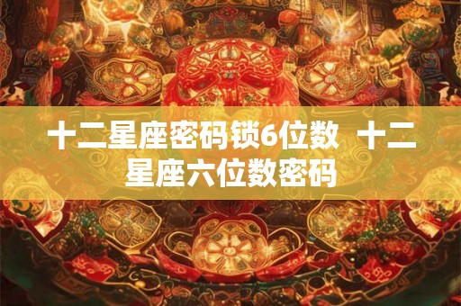 十二星座密码锁6位数  十二星座六位数密码