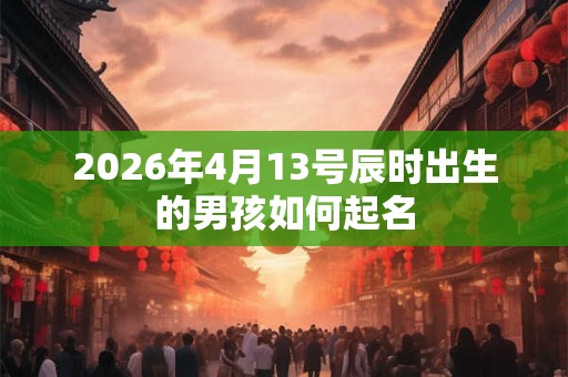 2026年4月13号辰时出生的男孩如何起名