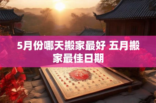 5月份哪天搬家最好 五月搬家最佳日期