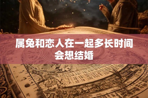 属兔和恋人在一起多长时间会想结婚