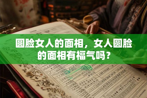 圆脸女人的面相，女人圆脸的面相有福气吗？