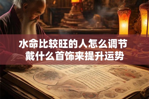 水命比较旺的人怎么调节 戴什么首饰来提升运势