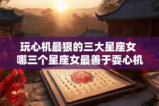 玩心机最狠的三大星座女 哪三个星座女最善于耍心机