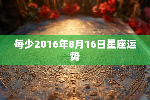 每少2016年8月16日星座运势