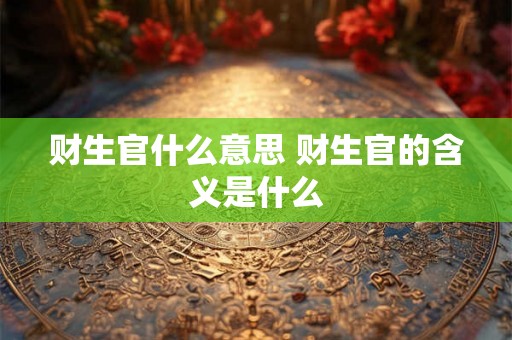 财生官什么意思 财生官的含义是什么 财生官什么意思 财生官的含义是什么