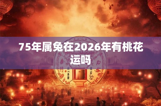 75年属兔在2026年有桃花运吗