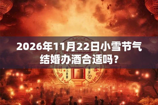 2026年11月22日小雪节气结婚办酒合适吗？