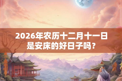2026年农历十二月十一日是安床的好日子吗？