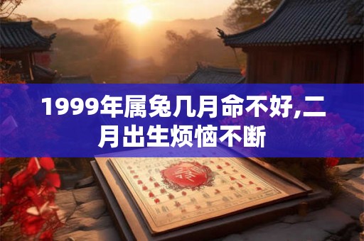 1999年属兔几月命不好,二月出生烦恼不断 1999年属兔几月命不好,二月出生烦恼不断