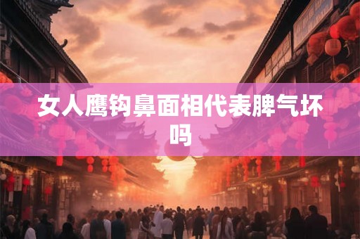 女人鹰钩鼻面相代表脾气坏吗 女人鹰钩鼻面相代表脾气坏吗