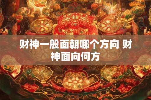 财神一般面朝哪个方向 财神面向何方