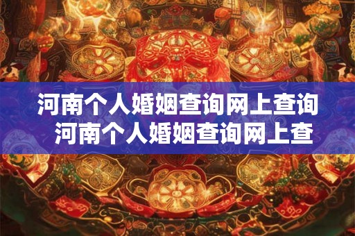 河南个人婚姻查询网上查询  河南个人婚姻查询网上查询