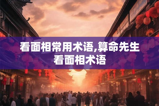 看面相常用术语,算命先生看面相术语