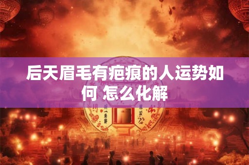 后天眉毛有疤痕的人运势如何 怎么化解