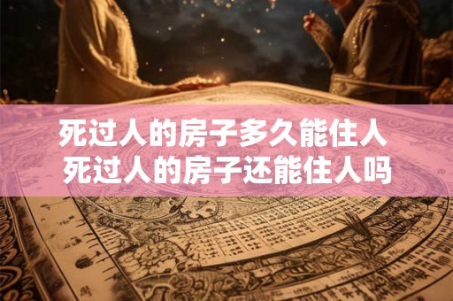 死过人的房子多久能住人 死过人的房子还能住人吗