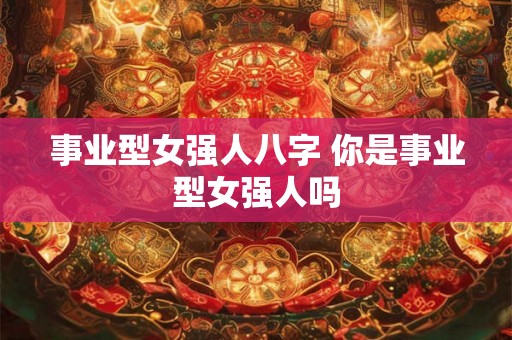 事业型女强人八字 你是事业型女强人吗