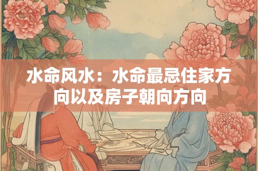 水命风水：水命最忌住家方向以及房子朝向方向