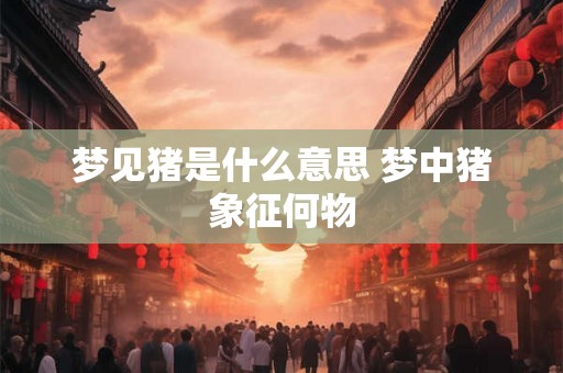 梦见猪是什么意思 梦中猪象征何物