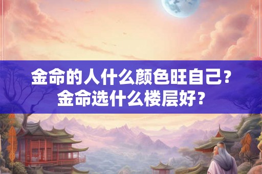 金命的人什么颜色旺自己?金命选什么楼层好? 金命的人什么颜色旺自己?金命选什么楼层好?