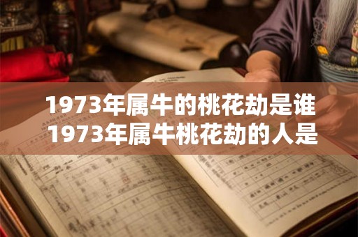 1973年属牛的桃花劫是谁 1973年属牛桃花劫的人是谁