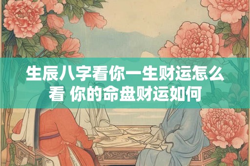 生辰八字看你一生财运怎么看 你的命盘财运如何