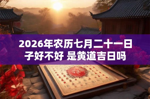 2026年农历七月二十一日子好不好 是黄道吉日吗