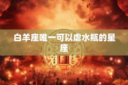 白羊座唯一可以虐水瓶的星座