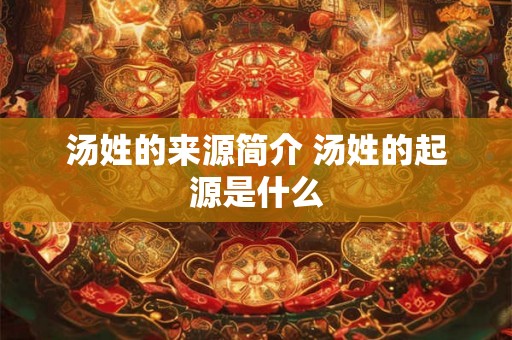 汤姓的来源简介 汤姓的起源是什么