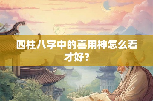 四柱八字中的喜用神怎么看才好? 四柱八字中的喜用神怎么看才好?