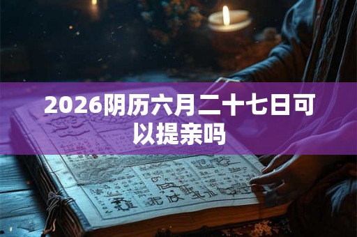2026阴历六月二十七日可以提亲吗 2026阴历六月二十七日可以提亲吗