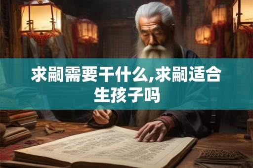 求嗣需要干什么,求嗣适合生孩子吗