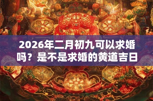 2026年二月初九可以求婚吗？是不是求婚的黄道吉日？