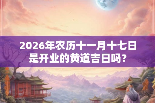 2026年农历十一月十七日是开业的黄道吉日吗？