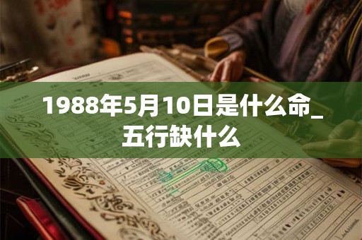 1988年5月10日是什么命_五行缺什么 1988年5月10日是什么命_五行缺什么