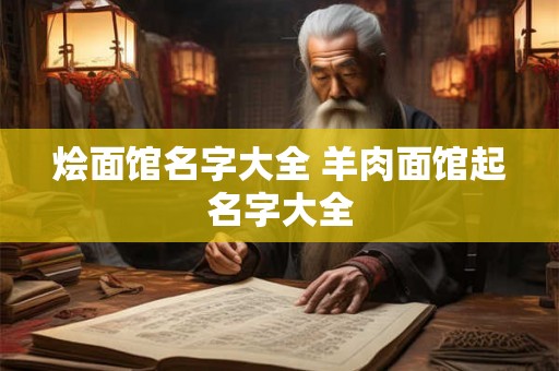 烩面馆名字大全 羊肉面馆起名字大全