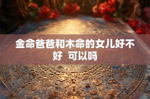 金命爸爸和木命的女儿好不好  可以吗