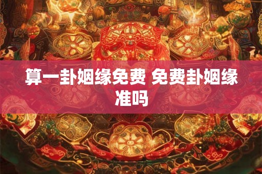 算一卦姻缘免费 免费卦姻缘准吗 算一卦姻缘免费 免费卦姻缘准吗