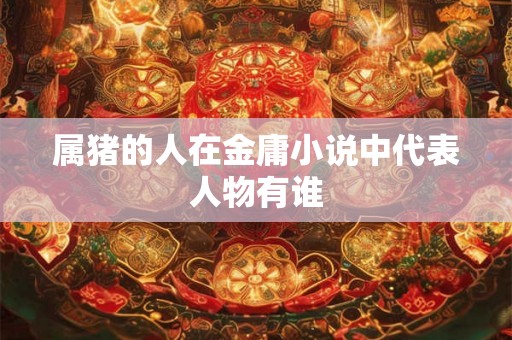 属猪的人在金庸小说中代表人物有谁