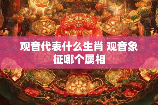 观音代表什么生肖 观音象征哪个属相