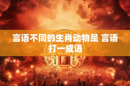 言语不同的生肖动物是 言语打一成语 言语不同的生肖动物是 言语打一成语
