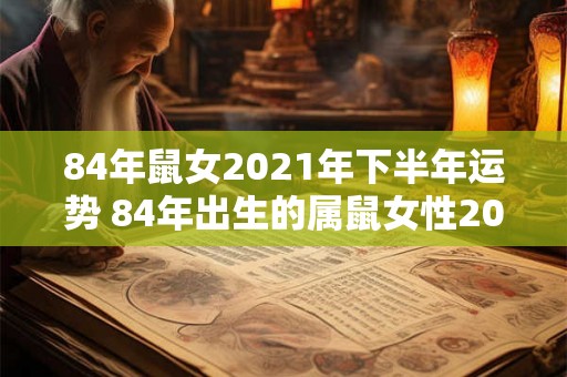 84年鼠女2021年下半年运势 84年出生的属鼠女性2021年下半年事业财运感情运势如何