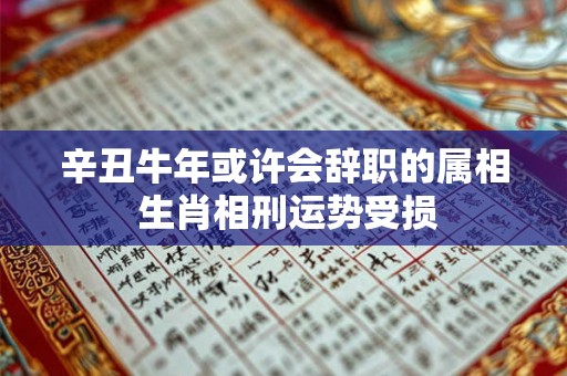 辛丑牛年或许会辞职的属相 生肖相刑运势受损