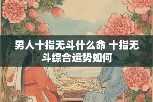 男人十指无斗什么命 十指无斗综合运势如何 男人十指无斗什么命 十指无斗综合运势如何