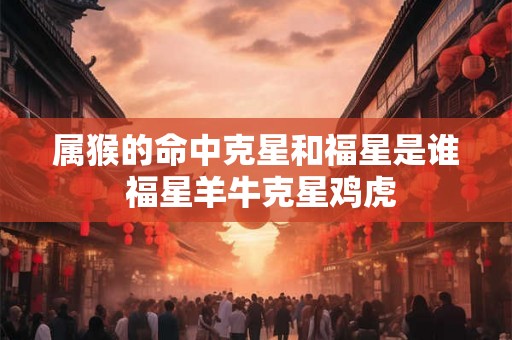 属猴的命中克星和福星是谁 福星羊牛克星鸡虎