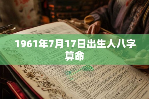 1961年7月17日出生人八字算命 1961年7月17日出生人八字算命