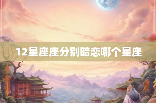 12星座座分别暗恋哪个星座