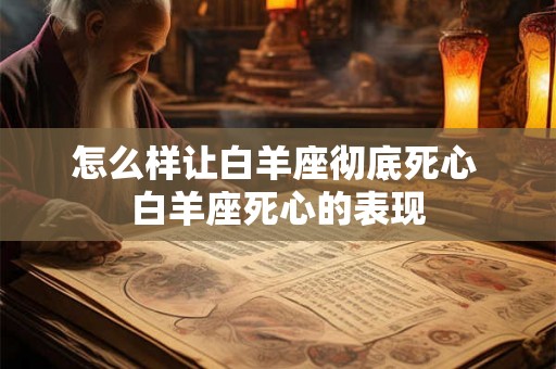 怎么样让白羊座彻底死心 白羊座死心的表现