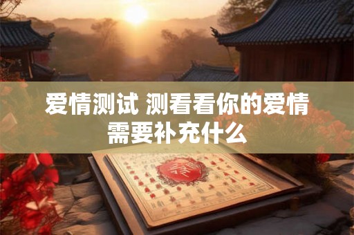 爱情测试 测看看你的爱情需要补充什么