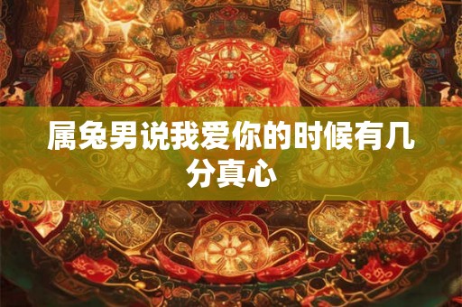 属兔男说我爱你的时候有几分真心 属兔男说我爱你的时候有几分真心